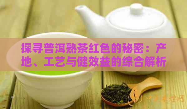 探寻普洱熟茶红色的秘密：产地、工艺与健效益的综合解析