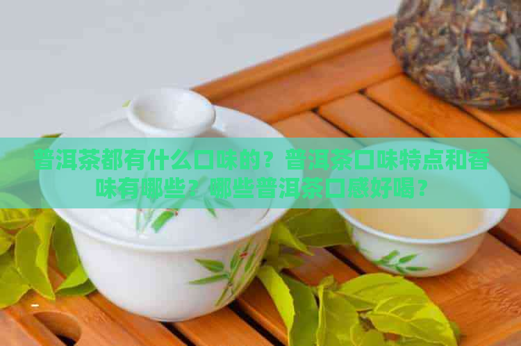 普洱茶都有什么口味的？普洱茶口味特点和香味有哪些？哪些普洱茶口感好喝？