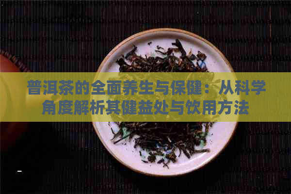 普洱茶的全面养生与保健：从科学角度解析其健益处与饮用方法