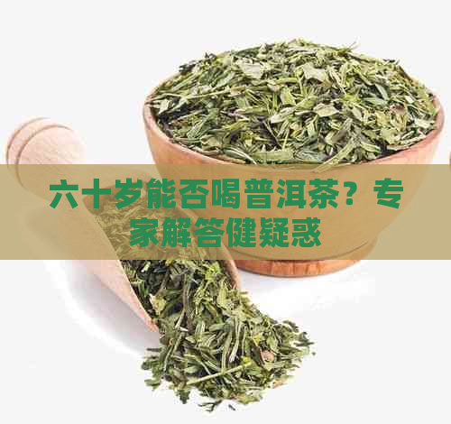 六十岁能否喝普洱茶？专家解答健疑惑