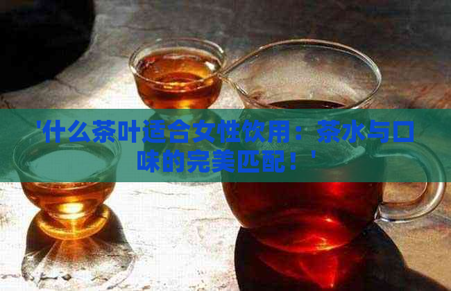 '什么茶叶适合女性饮用：茶水与口味的完美匹配！'