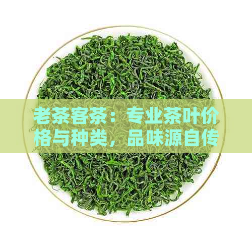 老茶客茶：专业茶叶价格与种类，品味源自传统工艺与优质原料。