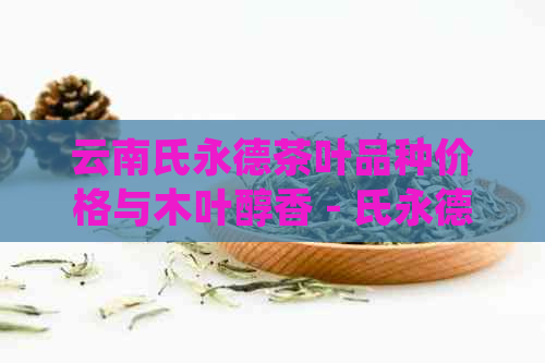 云南氏永德茶叶品种价格与木叶醇香 - 氏永德茶叶