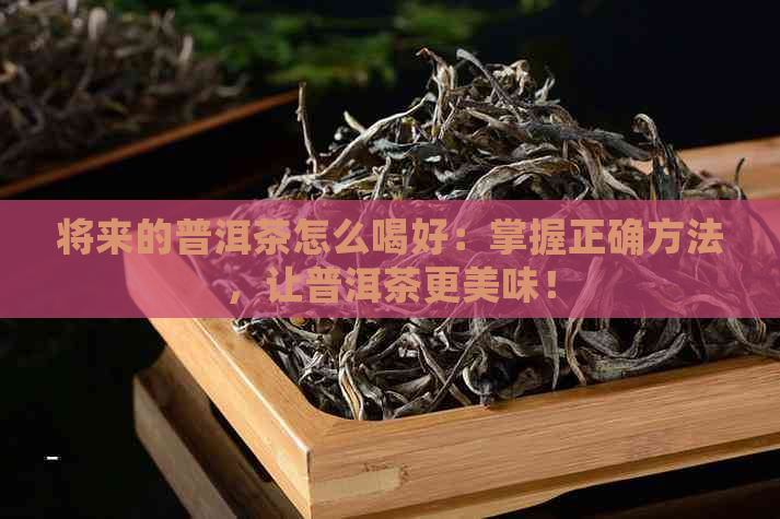 将来的普洱茶怎么喝好：掌握正确方法，让普洱茶更美味！