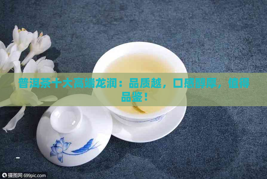 普洱茶十大高端龙润：品质越，口感醇厚，值得品鉴！