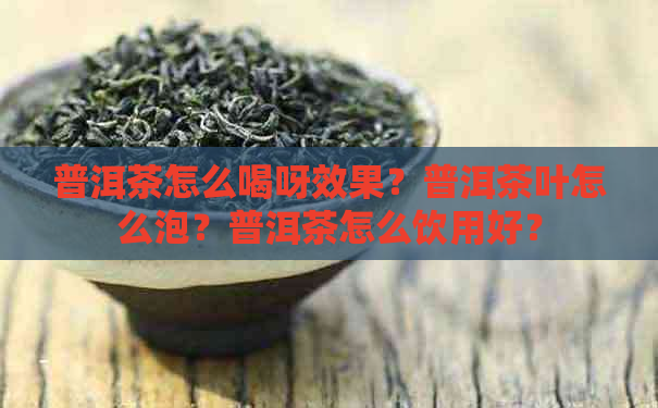 普洱茶怎么喝呀效果？普洱茶叶怎么泡？普洱茶怎么饮用好？