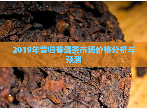 2019年昔归普洱茶市场价格分析与预测