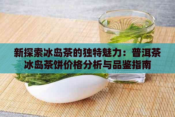 新探索冰岛茶的独特魅力：普洱茶冰岛茶饼价格分析与品鉴指南