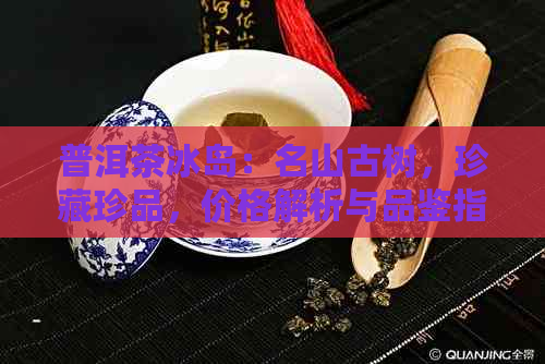 普洱茶冰岛：名山古树，珍藏珍品，价格解析与品鉴指南