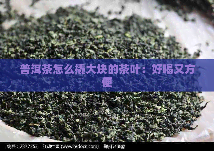 普洱茶怎么撬大块的茶叶：好喝又方便