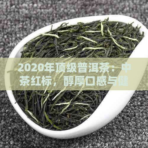 2020年顶级普洱茶：中茶红标，醇厚口感与健生活的完美融合