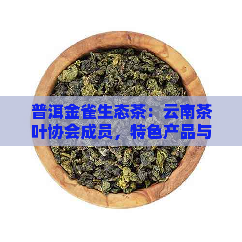 普洱金雀生态茶：云南茶叶协会成员，特色产品与人物介绍