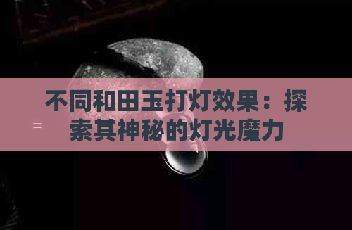 不同和田玉打灯效果：探索其神秘的灯光魔力