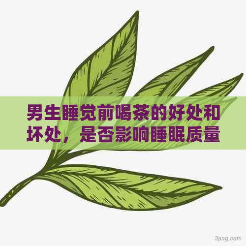 男生睡觉前喝茶的好处和坏处，是否影响睡眠质量？