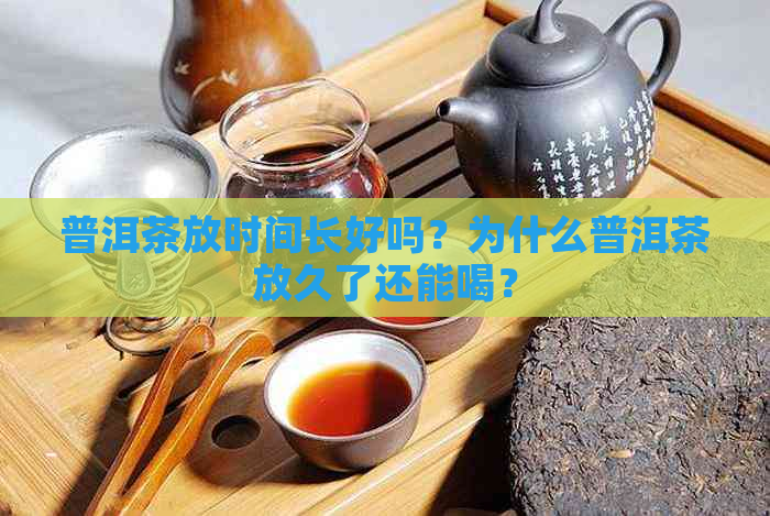 普洱茶放时间长好吗？为什么普洱茶放久了还能喝？