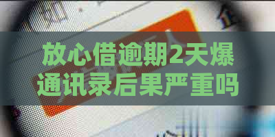 放心借逾期2天爆通讯录后果严重吗