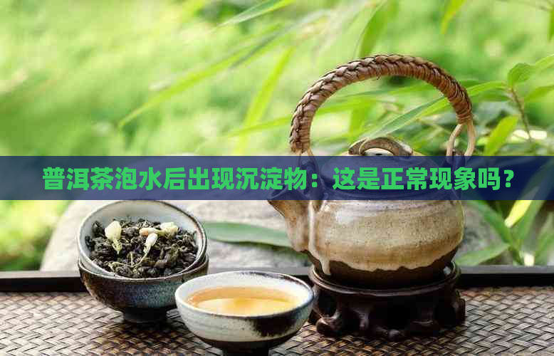 普洱茶泡水后出现沉淀物：这是正常现象吗？