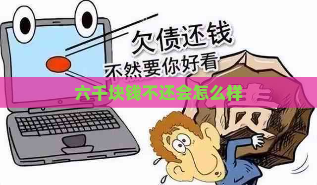 六千块钱不还会怎么样