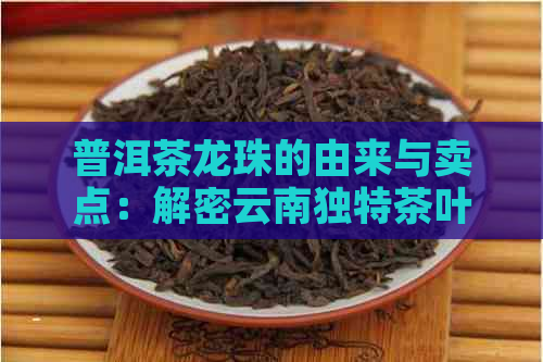 普洱茶龙珠的由来与卖点：解密云南独特茶叶的秘密