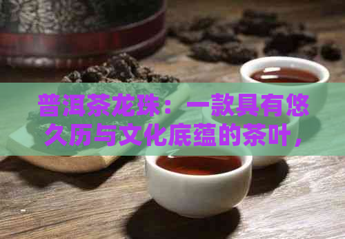 普洱茶龙珠：一款具有悠久历与文化底蕴的茶叶，由来及其制作工艺解析