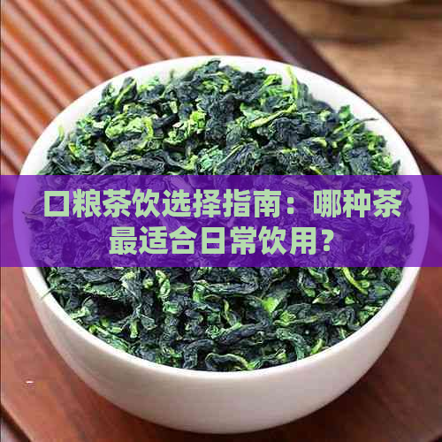 口粮茶饮选择指南：哪种茶最适合日常饮用？