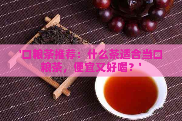 '口粮茶推荐：什么茶适合当口粮茶，便宜又好喝？'