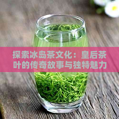 探索冰岛茶文化：皇后茶叶的传奇故事与独特魅力