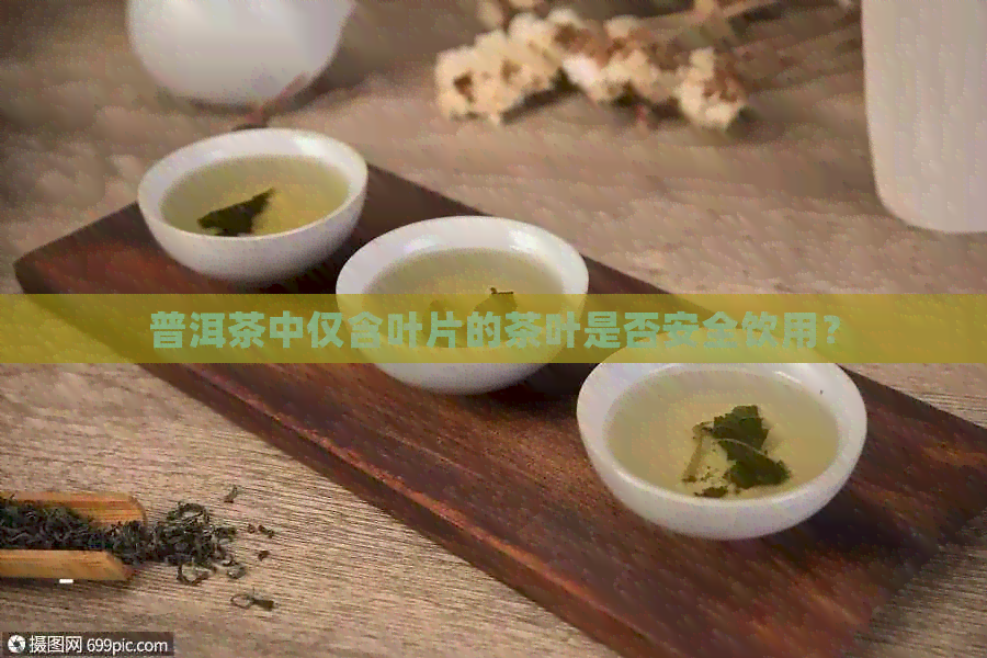 普洱茶中仅含叶片的茶叶是否安全饮用？