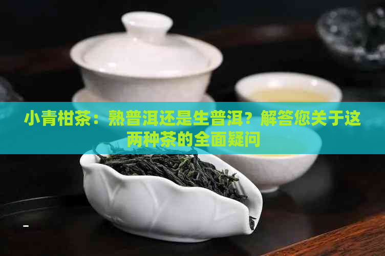 小青柑茶：熟普洱还是生普洱？解答您关于这两种茶的全面疑问