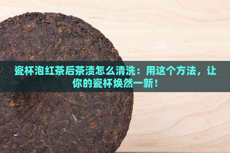 瓷杯泡红茶后茶渍怎么清洗：用这个方法，让你的瓷杯焕然一新！