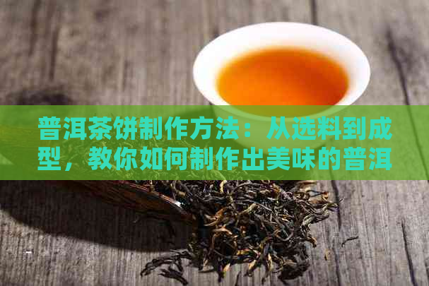 普洱茶饼制作方法：从选料到成型，教你如何制作出美味的普洱茶饼