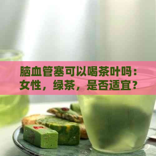 脑血管塞可以喝茶叶吗：女性，绿茶，是否适宜？请提供专业建议