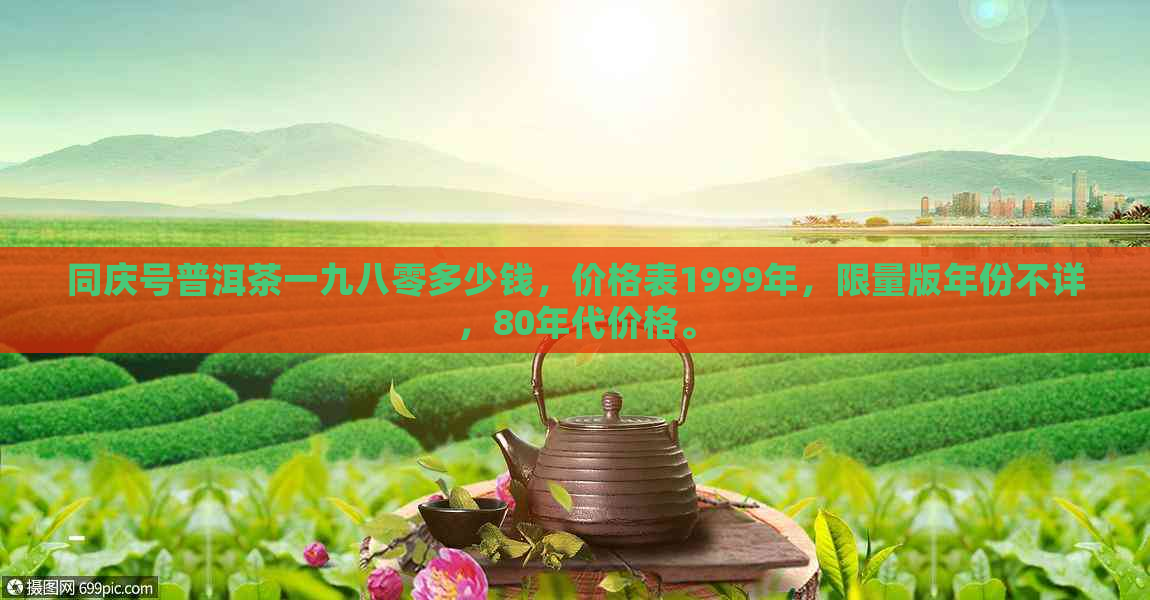 同庆号普洱茶一九八零多少钱，价格表1999年，限量版年份不详，80年代价格。