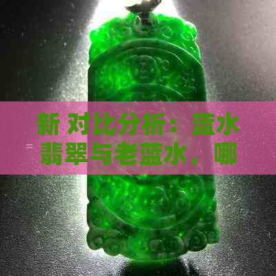 新 对比分析：蓝水翡翠与老蓝水，哪个更胜一筹？