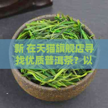 新 在天猫旗舰店寻找优质普洱茶？以下几家店值得推荐！