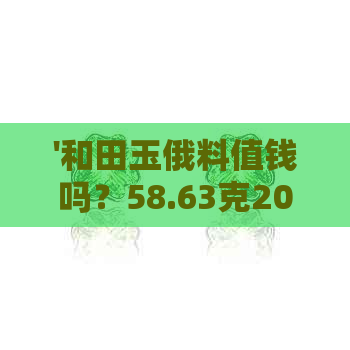 '和田玉俄料值钱吗？58.63克2000元划算吗？'