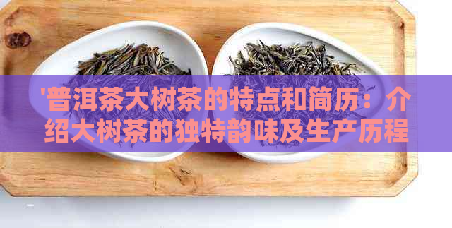 '普洱茶大树茶的特点和简历：介绍大树茶的独特韵味及生产历程'