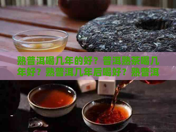 熟普洱喝几年的好？普洱熟茶喝几年好？熟普洱几年后喝好？熟普洱几年能喝？