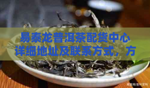 易泰龙普洱茶配货中心详细地址及联系方式，方便快捷查询