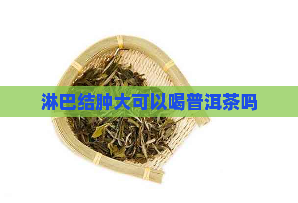 淋巴结肿大可以喝普洱茶吗