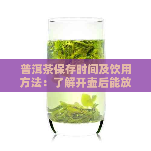 普洱茶保存时间及饮用方法：了解开壶后能放多久及如何妥善保存普洱茶