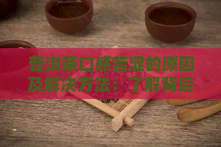 普洱茶口感苦涩的原因及解决方法：了解背后的科学原理和喝茶技巧