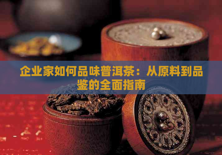 企业家如何品味普洱茶：从原料到品鉴的全面指南