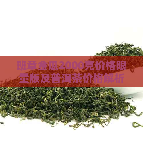 班章金瓜2000克价格限量版及普洱茶价格解析，1000克和生茶多少钱？