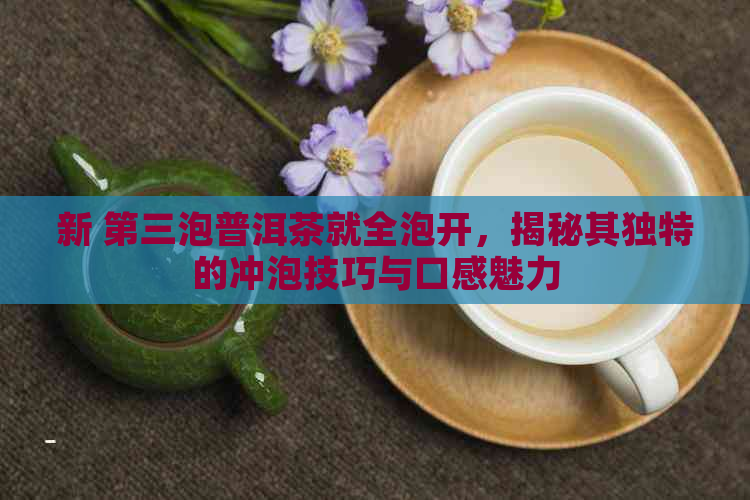 新 第三泡普洱茶就全泡开，揭秘其独特的冲泡技巧与口感魅力