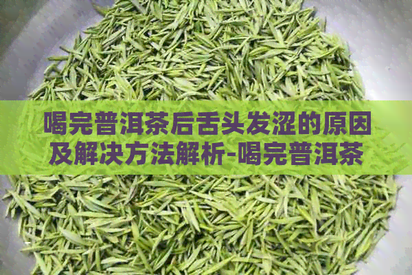 喝完普洱茶后舌头发涩的原因及解决方法解析-喝完普洱茶后舌头发涩的原因及解决方法解析视频