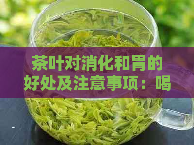 茶叶对消化和胃的好处及注意事项：喝茶叶能否促进消化？对胃有益吗？