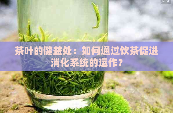 茶叶的健益处：如何通过饮茶促进消化系统的运作？