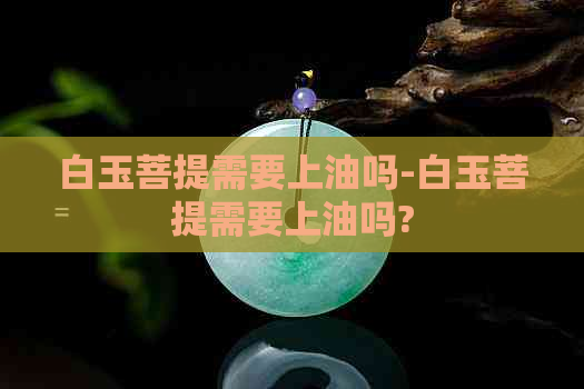 白玉菩提需要上油吗-白玉菩提需要上油吗?