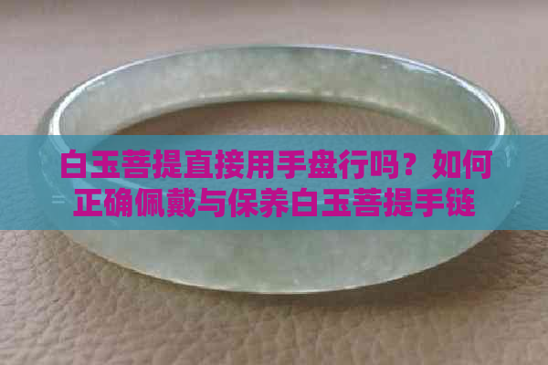 白玉菩提直接用手盘行吗？如何正确佩戴与保养白玉菩提手链